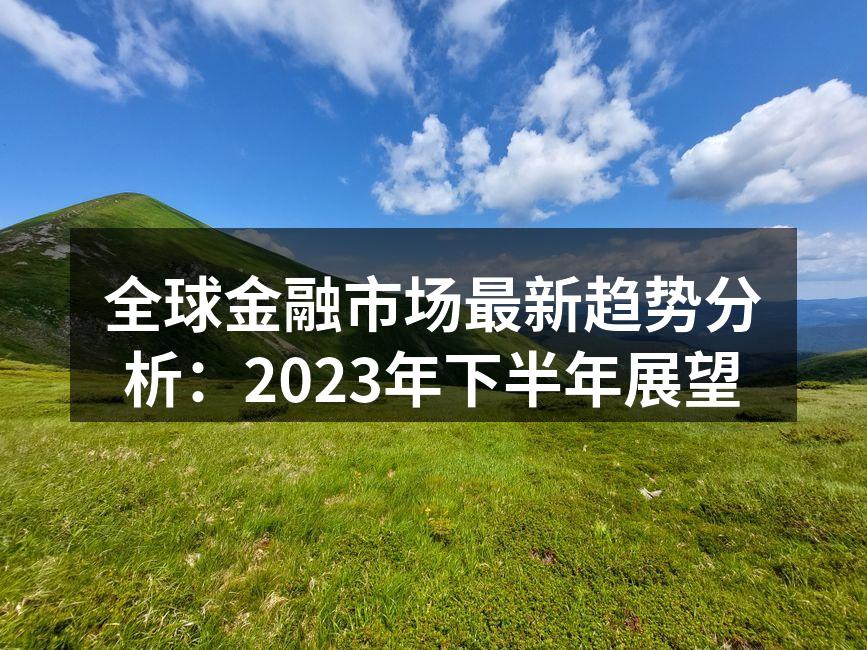全球金融市场最新趋势分析：2023年下半年展望